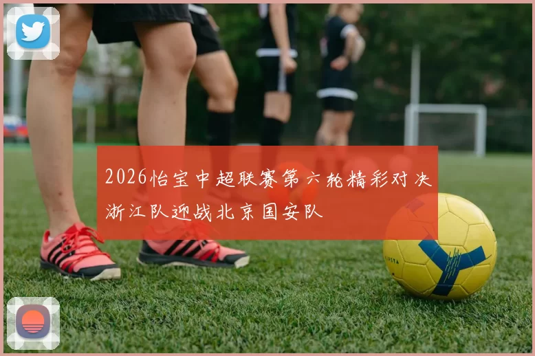 2026怡宝中超联赛第六轮精彩对决浙江队迎战北京国安队