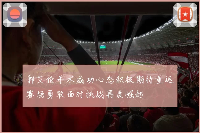 郭艾伦手术成功心态积极期待重返赛场勇敢面对挑战再度崛起