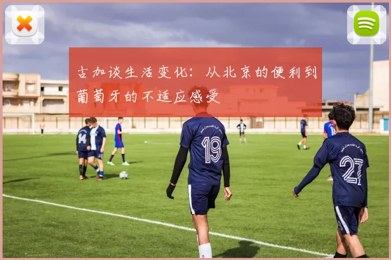 古加谈生活变化：从北京的便利到葡萄牙的不适应感受