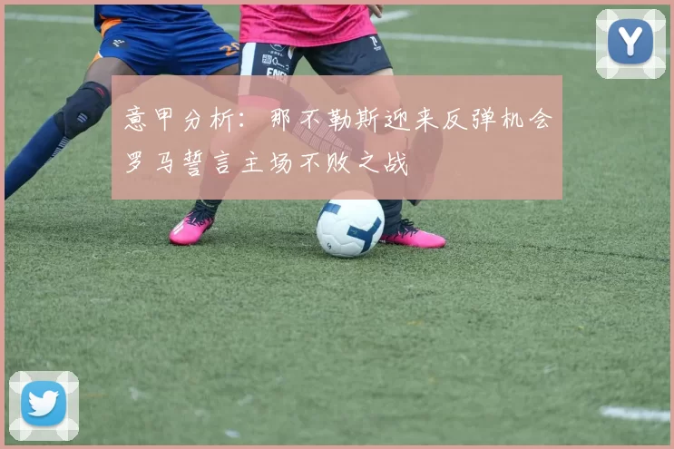 意甲分析：那不勒斯迎来反弹机会罗马誓言主场不败之战