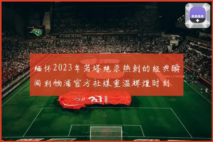 缅怀2023年若塔绝杀热刺的经典瞬间利物浦官方社媒重温辉煌时刻