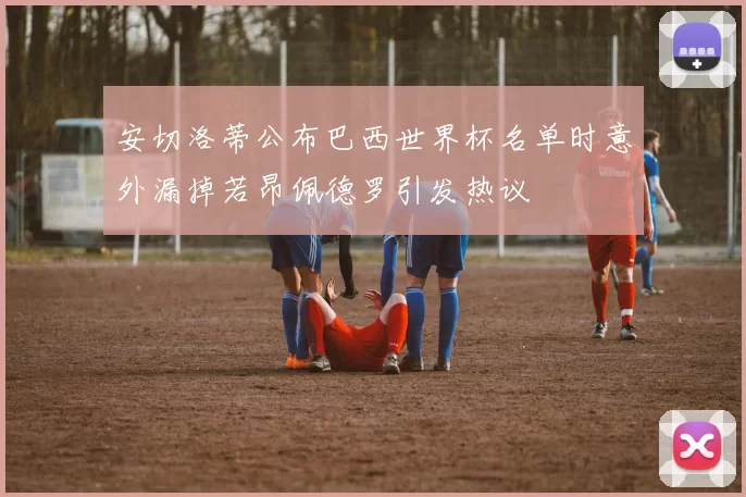 安切洛蒂公布巴西世界杯名单时意外漏掉若昂佩德罗引发热议