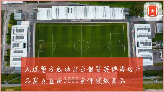 大连警方成功打击假冒英博周边产品窝点查获3000余件侵权商品