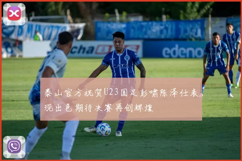 泰山官方祝贺U23国足彭啸陈泽仕表现出色期待决赛再创辉煌