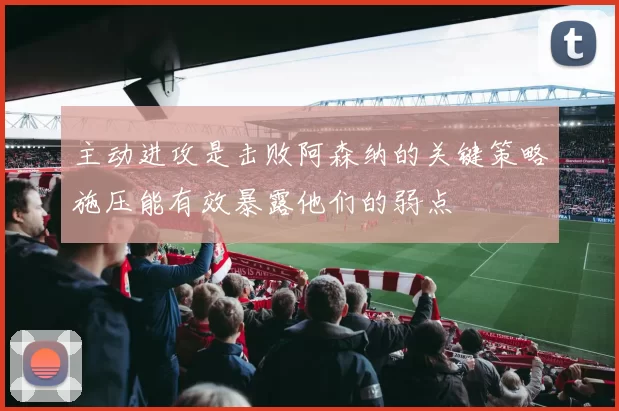 主动进攻是击败阿森纳的关键策略施压能有效暴露他们的弱点