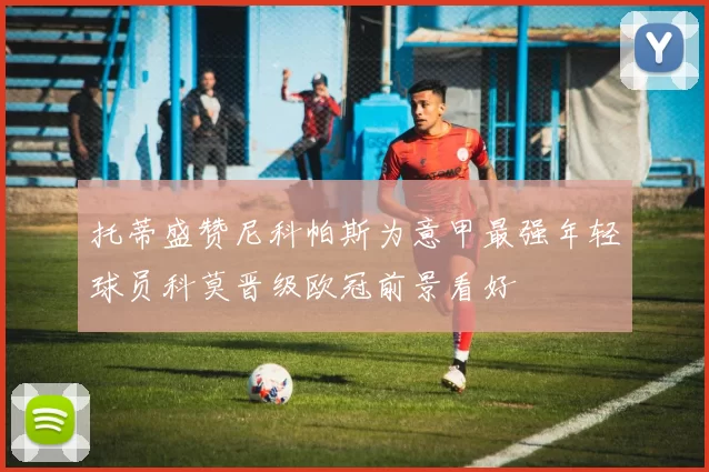 托蒂盛赞尼科帕斯为意甲最强年轻球员科莫晋级欧冠前景看好