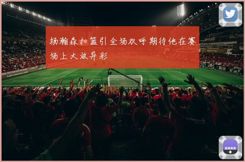 杨瀚森扣篮引全场欢呼期待他在赛场上大放异彩