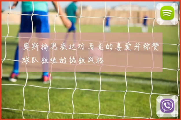 奥斯梅恩表达对马竞的喜爱并称赞球队教练的执教风格