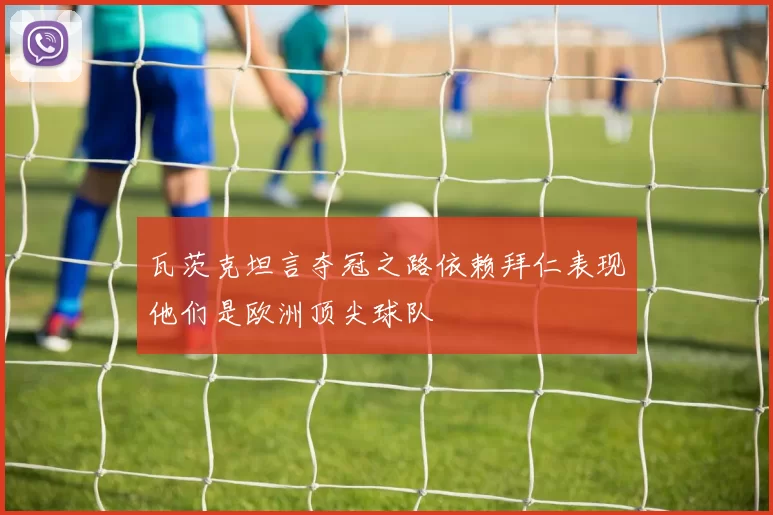 瓦茨克坦言夺冠之路依赖拜仁表现他们是欧洲顶尖球队