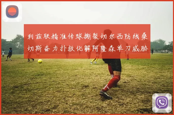 利兹联精准传球撕裂切尔西防线桑切斯奋力扑救化解阿隆森单刀威胁