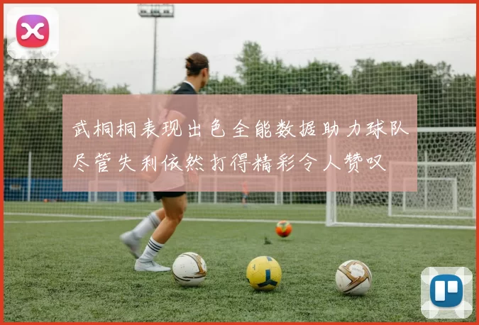 武桐桐表现出色全能数据助力球队尽管失利依然打得精彩令人赞叹