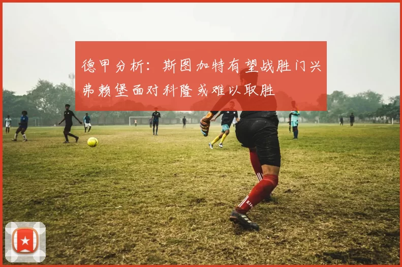 德甲分析：斯图加特有望战胜门兴弗赖堡面对科隆或难以取胜
