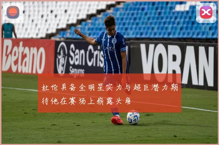 杜伦具备全明星实力与超巨潜力期待他在赛场上崭露头角