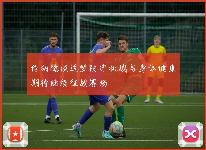 伦纳德谈追梦防守挑战与身体健康期待继续征战赛场
