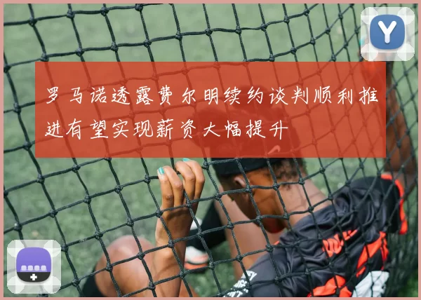 罗马诺透露费尔明续约谈判顺利推进有望实现薪资大幅提升