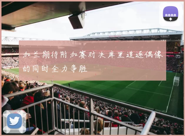 加兰期待附加赛对决库里追逐偶像的同时全力争胜