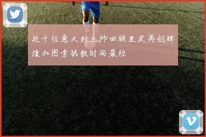 近十任意大利主帅回顾里皮再创辉煌加图索执教时间最短