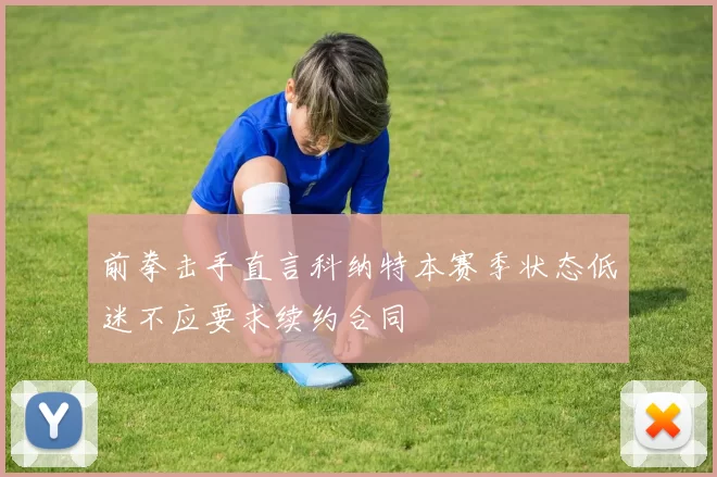 前拳击手直言科纳特本赛季状态低迷不应要求续约合同