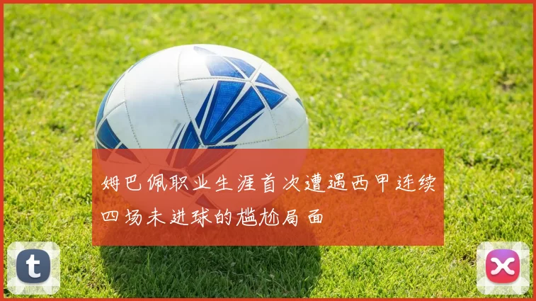姆巴佩职业生涯首次遭遇西甲连续四场未进球的尴尬局面