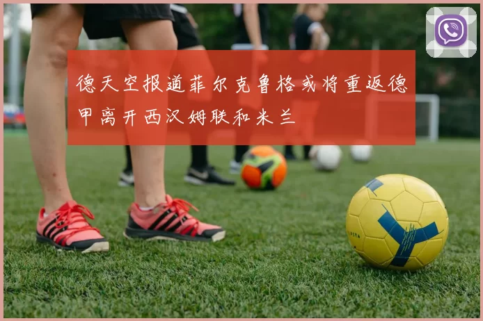 德天空报道菲尔克鲁格或将重返德甲离开西汉姆联和米兰
