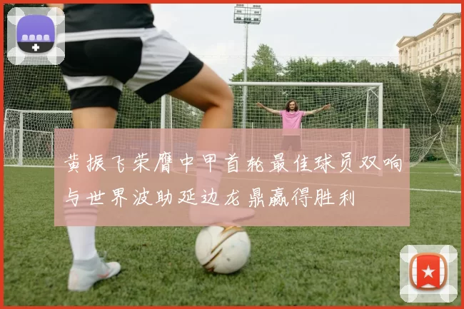 黄振飞荣膺中甲首轮最佳球员双响与世界波助延边龙鼎赢得胜利