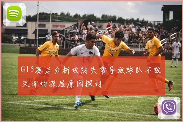 G15赛后分析攻防失常导致球队不敌天津的深层原因探讨