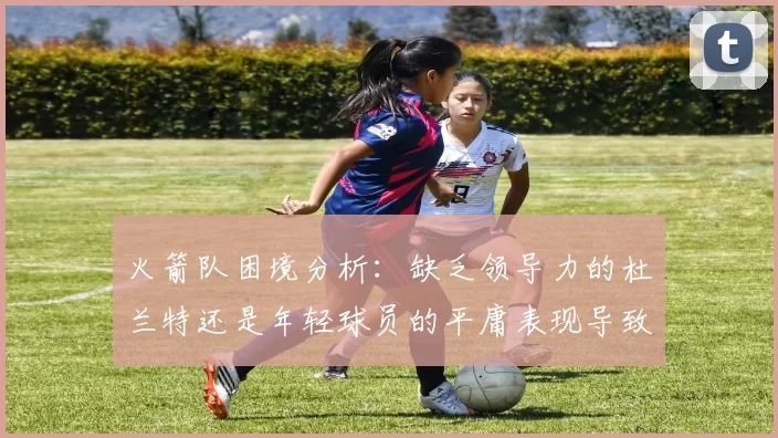 火箭队困境分析：缺乏领导力的杜兰特还是年轻球员的平庸表现导致的问题