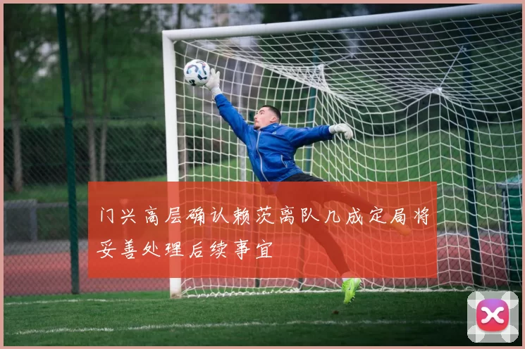 门兴高层确认赖茨离队几成定局将妥善处理后续事宜
