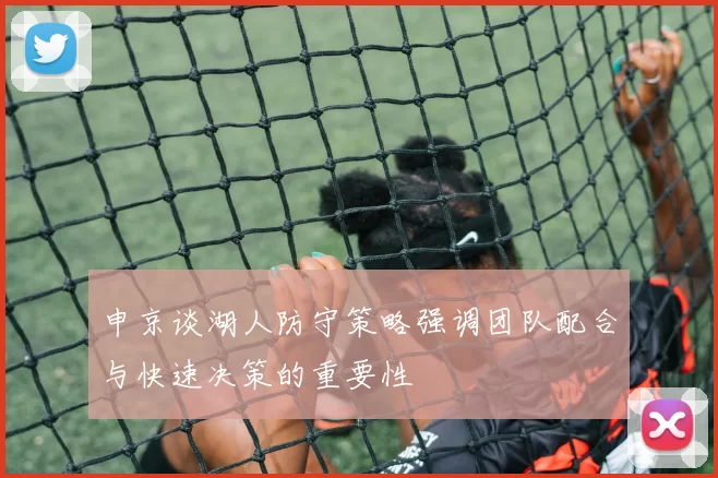 申京谈湖人防守策略强调团队配合与快速决策的重要性