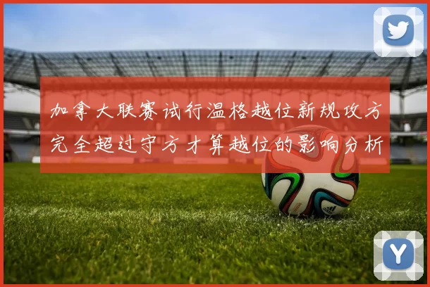 加拿大联赛试行温格越位新规攻方完全超过守方才算越位的影响分析