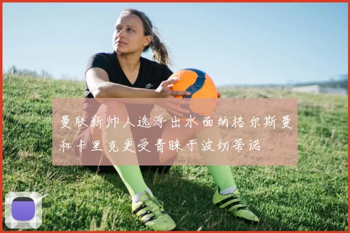 曼联新帅人选浮出水面纳格尔斯曼和卡里克更受青睐于波切蒂诺