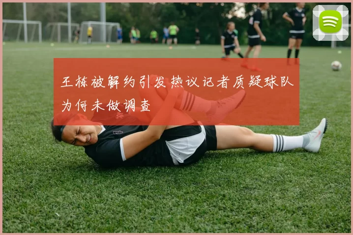 王栋被解约引发热议记者质疑球队为何未做调查