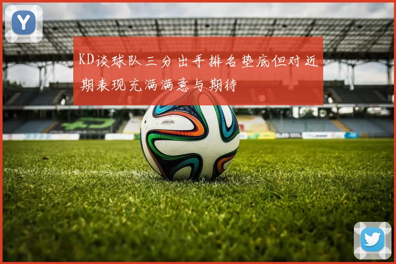 KD谈球队三分出手排名垫底但对近期表现充满满意与期待