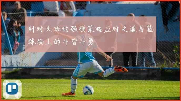 针对文班的强硬策略应对之道与篮球场上的斗智斗勇
