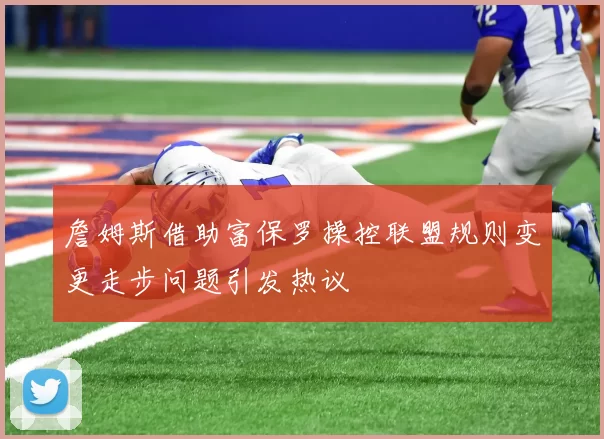 詹姆斯借助富保罗操控联盟规则变更走步问题引发热议