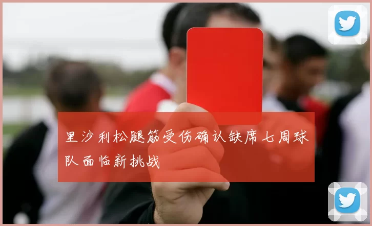 里沙利松腿筋受伤确认缺席七周球队面临新挑战