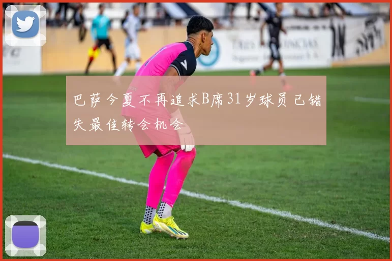 巴萨今夏不再追求B席31岁球员已错失最佳转会机会