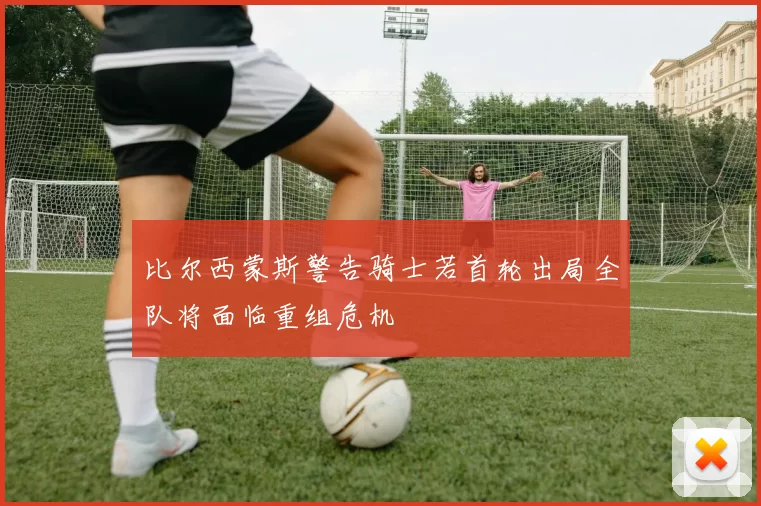 比尔西蒙斯警告骑士若首轮出局全队将面临重组危机