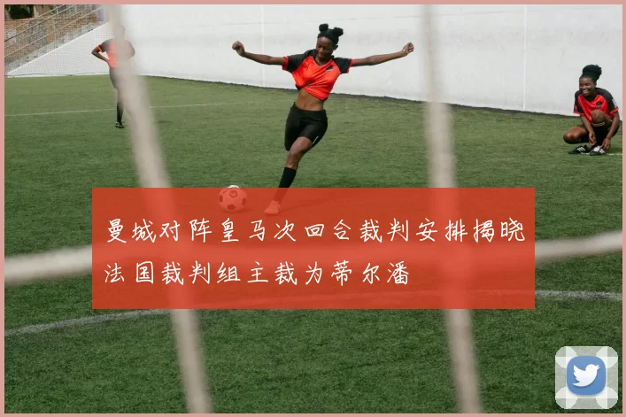 曼城对阵皇马次回合裁判安排揭晓法国裁判组主裁为蒂尔潘