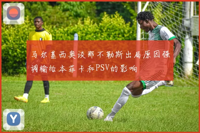 马尔基西奥谈那不勒斯出局原因强调输给本菲卡和PSV的影响