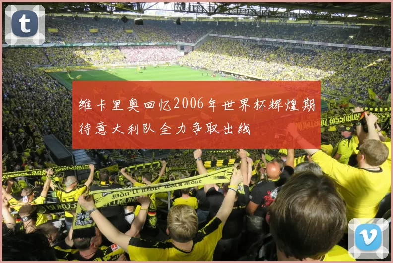 维卡里奥回忆2006年世界杯辉煌期待意大利队全力争取出线