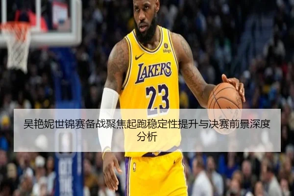 吴艳妮世锦赛备战聚焦起跑稳定性提升与决赛前景深度分析 - HTHSPORTS